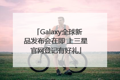 Galaxy全球新品发布会在即 上三星官网登记有好礼