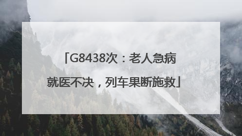 G8438次：老人急病就医不决，列车果断施救