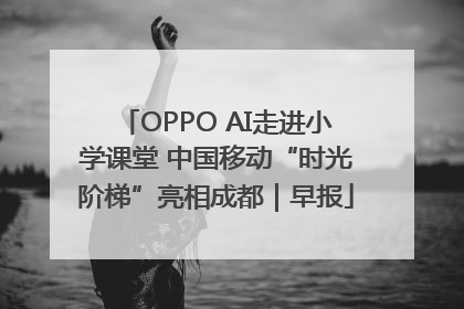 OPPO AI走进小学课堂 中国移动“时光阶梯”亮相成都｜早报