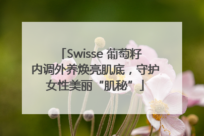 Swisse 葡萄籽内调外养焕亮肌底，守护女性美丽“肌秘”