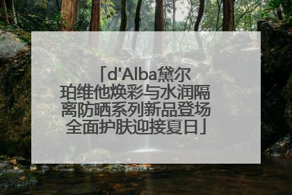 d'Alba黛尔珀维他焕彩与水润隔离防晒系列新品登场全面护肤迎接夏日